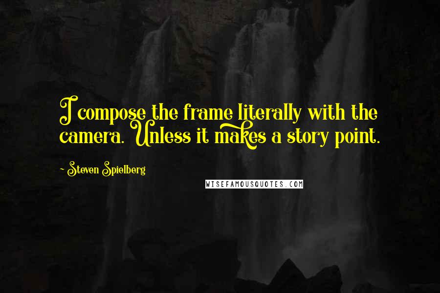 Steven Spielberg Quotes: I compose the frame literally with the camera. Unless it makes a story point.