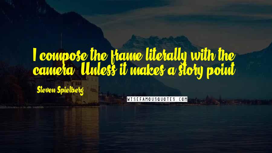 Steven Spielberg Quotes: I compose the frame literally with the camera. Unless it makes a story point.