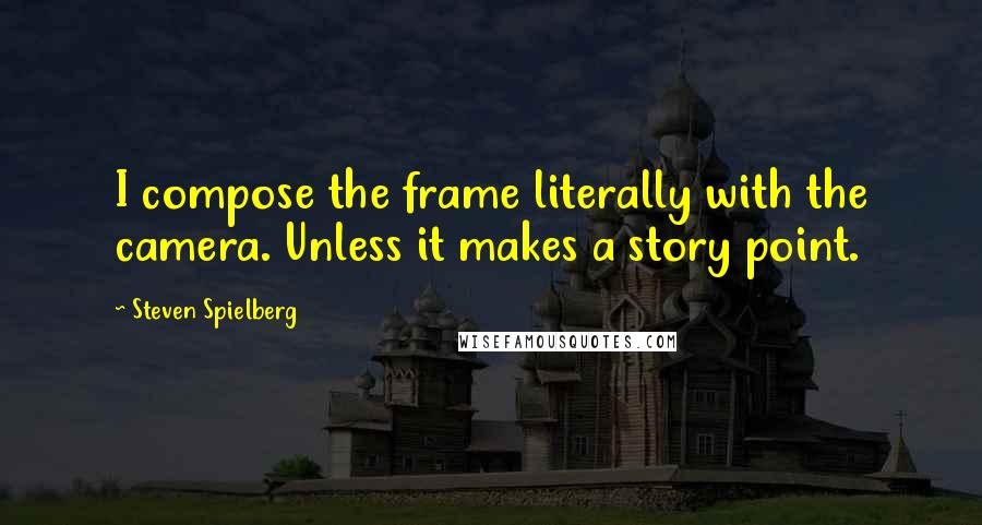 Steven Spielberg Quotes: I compose the frame literally with the camera. Unless it makes a story point.