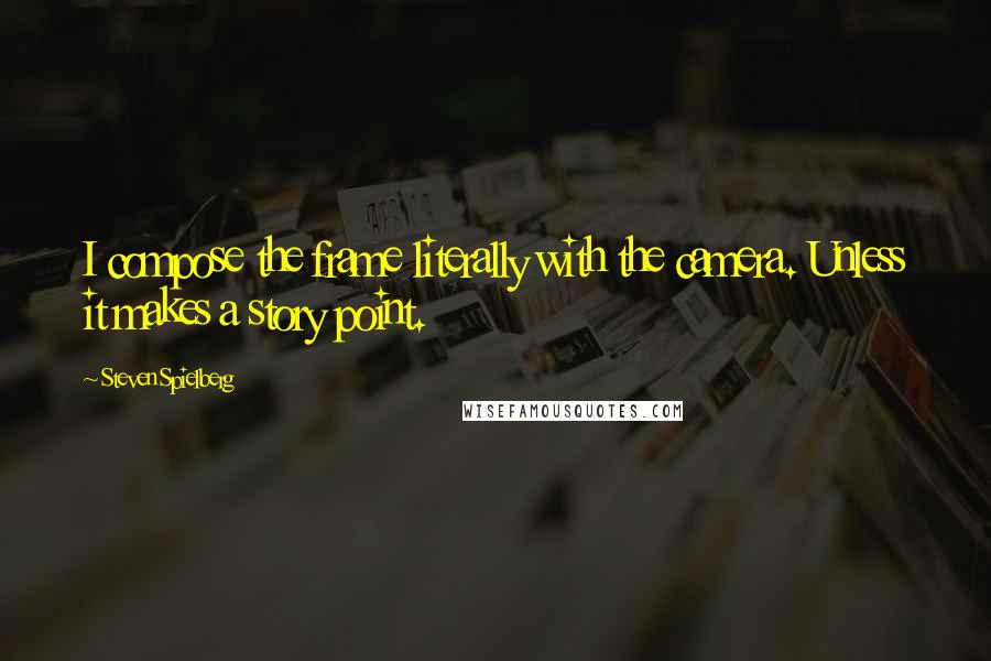 Steven Spielberg Quotes: I compose the frame literally with the camera. Unless it makes a story point.