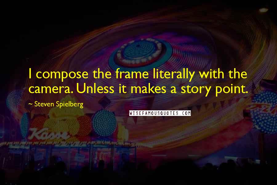 Steven Spielberg Quotes: I compose the frame literally with the camera. Unless it makes a story point.