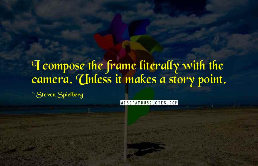 Steven Spielberg Quotes: I compose the frame literally with the camera. Unless it makes a story point.