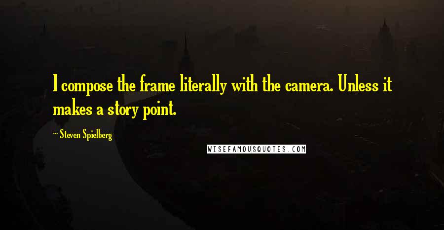 Steven Spielberg Quotes: I compose the frame literally with the camera. Unless it makes a story point.