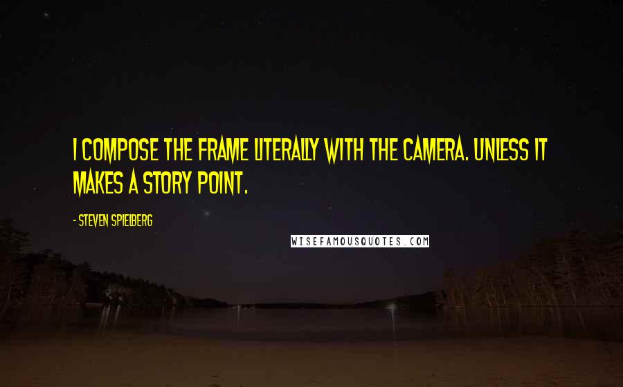 Steven Spielberg Quotes: I compose the frame literally with the camera. Unless it makes a story point.