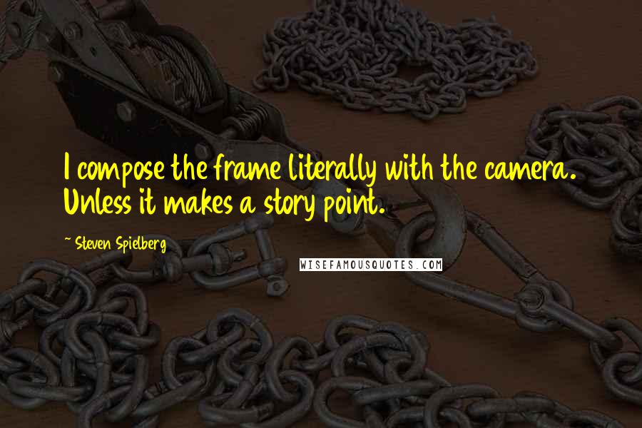 Steven Spielberg Quotes: I compose the frame literally with the camera. Unless it makes a story point.