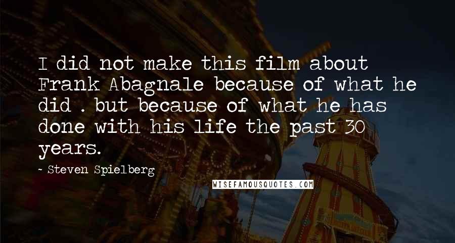 Steven Spielberg Quotes: I did not make this film about Frank Abagnale because of what he did . but because of what he has done with his life the past 30 years.