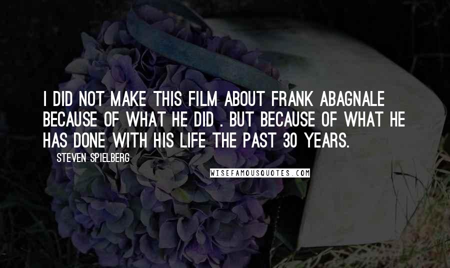 Steven Spielberg Quotes: I did not make this film about Frank Abagnale because of what he did . but because of what he has done with his life the past 30 years.