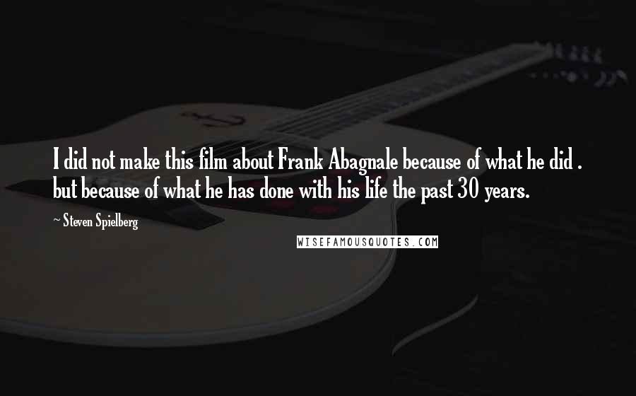 Steven Spielberg Quotes: I did not make this film about Frank Abagnale because of what he did . but because of what he has done with his life the past 30 years.