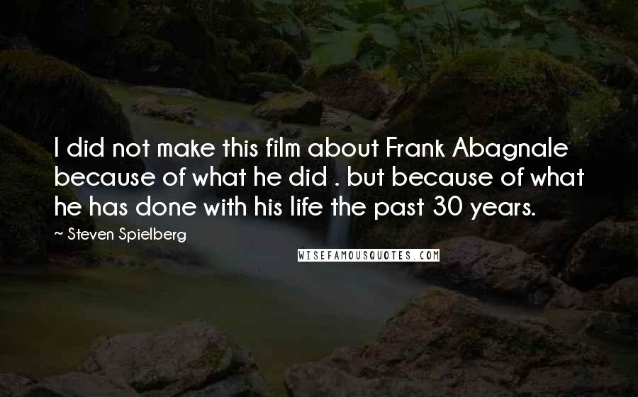 Steven Spielberg Quotes: I did not make this film about Frank Abagnale because of what he did . but because of what he has done with his life the past 30 years.