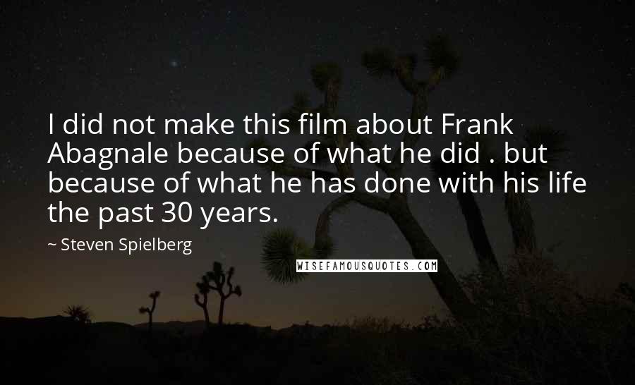 Steven Spielberg Quotes: I did not make this film about Frank Abagnale because of what he did . but because of what he has done with his life the past 30 years.