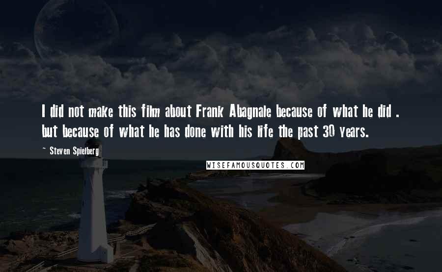 Steven Spielberg Quotes: I did not make this film about Frank Abagnale because of what he did . but because of what he has done with his life the past 30 years.