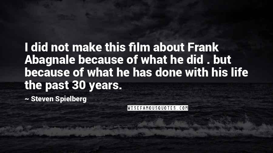 Steven Spielberg Quotes: I did not make this film about Frank Abagnale because of what he did . but because of what he has done with his life the past 30 years.