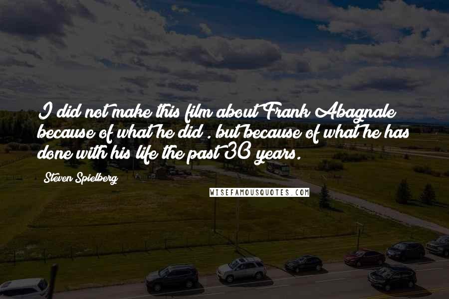 Steven Spielberg Quotes: I did not make this film about Frank Abagnale because of what he did . but because of what he has done with his life the past 30 years.