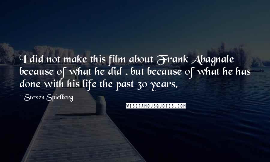 Steven Spielberg Quotes: I did not make this film about Frank Abagnale because of what he did . but because of what he has done with his life the past 30 years.