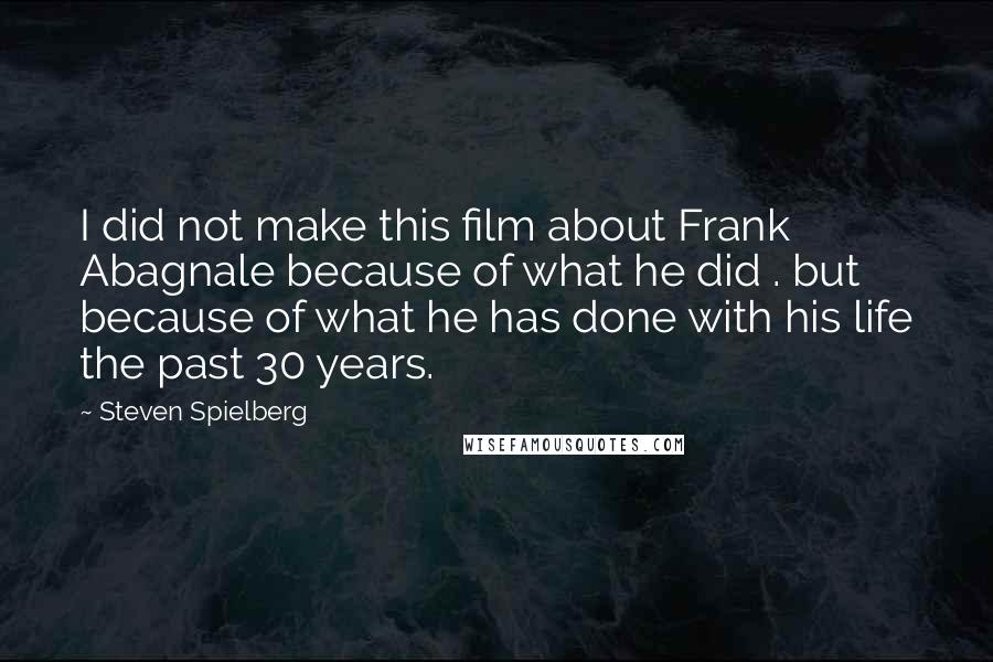 Steven Spielberg Quotes: I did not make this film about Frank Abagnale because of what he did . but because of what he has done with his life the past 30 years.