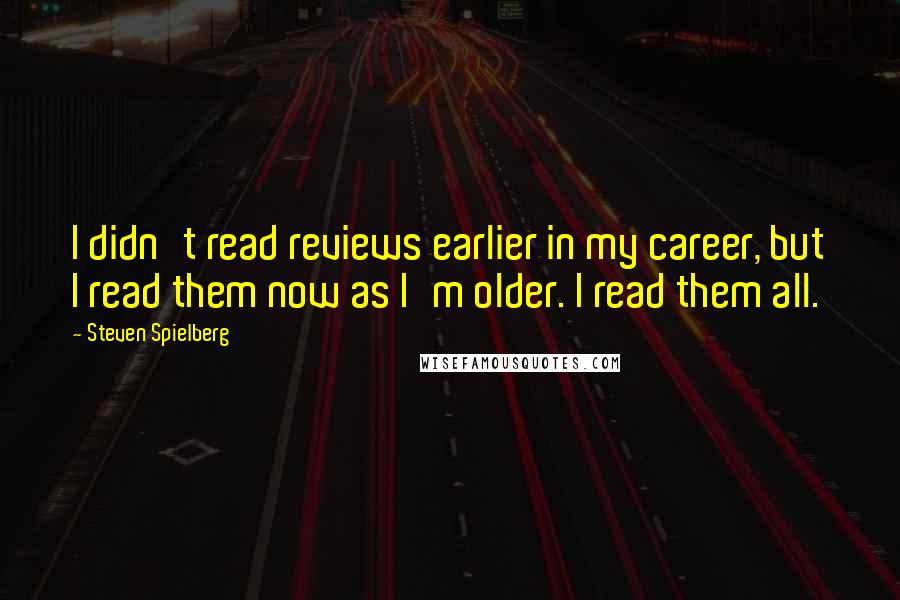 Steven Spielberg Quotes: I didn't read reviews earlier in my career, but I read them now as I'm older. I read them all.