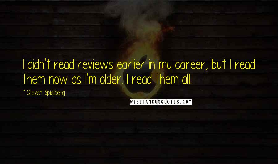 Steven Spielberg Quotes: I didn't read reviews earlier in my career, but I read them now as I'm older. I read them all.