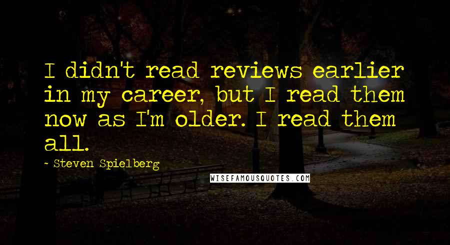 Steven Spielberg Quotes: I didn't read reviews earlier in my career, but I read them now as I'm older. I read them all.