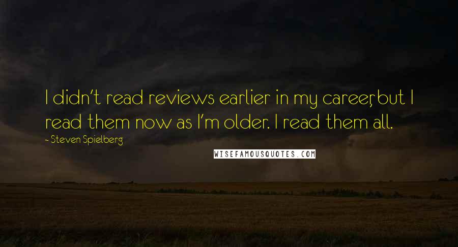 Steven Spielberg Quotes: I didn't read reviews earlier in my career, but I read them now as I'm older. I read them all.