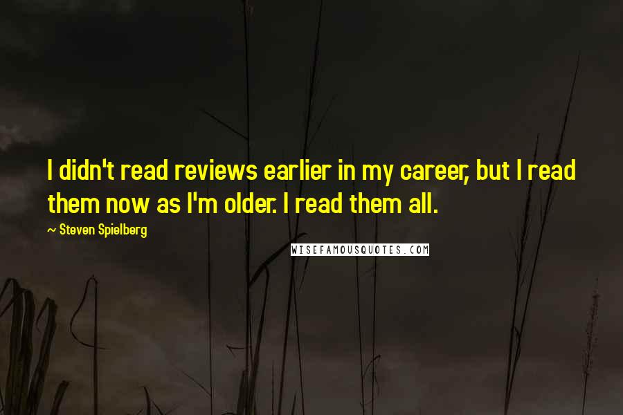 Steven Spielberg Quotes: I didn't read reviews earlier in my career, but I read them now as I'm older. I read them all.