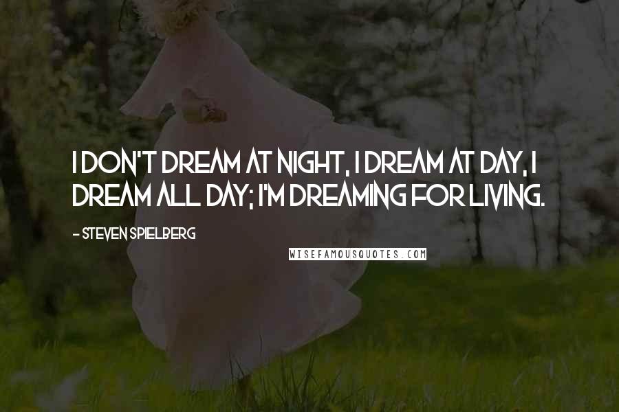 Steven Spielberg Quotes: I don't dream at night, I dream at day, I dream all day; I'm dreaming for living.