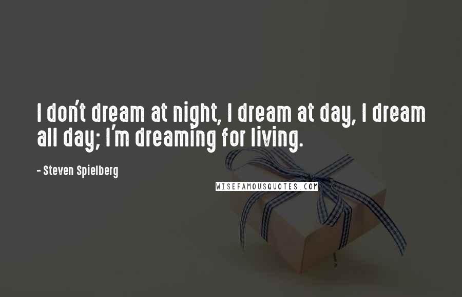 Steven Spielberg Quotes: I don't dream at night, I dream at day, I dream all day; I'm dreaming for living.