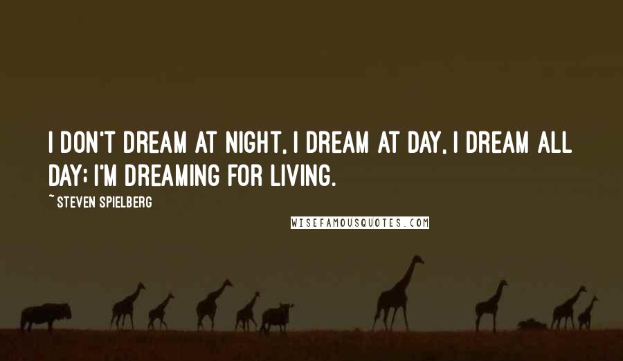 Steven Spielberg Quotes: I don't dream at night, I dream at day, I dream all day; I'm dreaming for living.