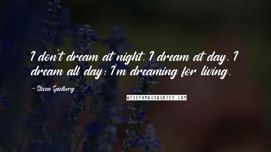 Steven Spielberg Quotes: I don't dream at night, I dream at day, I dream all day; I'm dreaming for living.