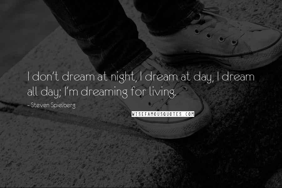 Steven Spielberg Quotes: I don't dream at night, I dream at day, I dream all day; I'm dreaming for living.