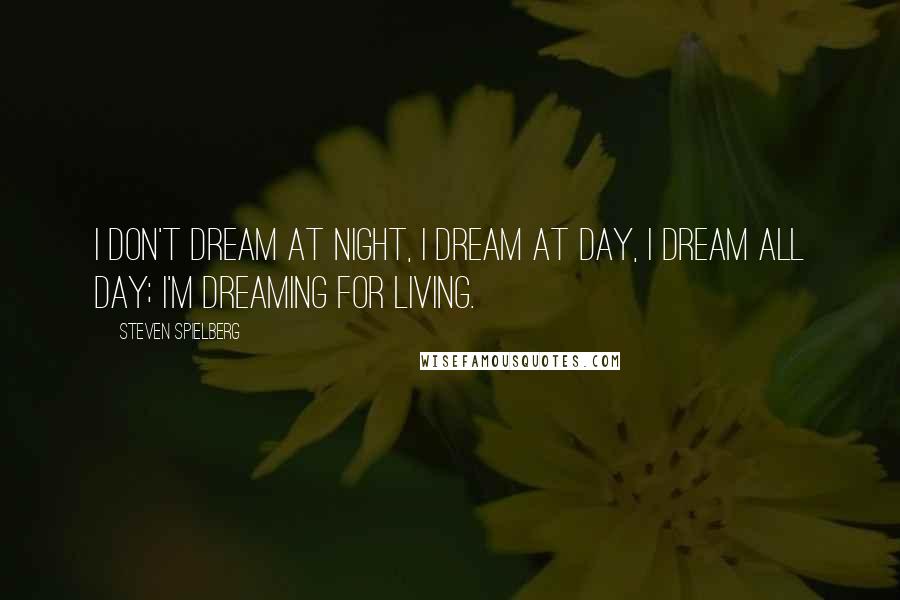 Steven Spielberg Quotes: I don't dream at night, I dream at day, I dream all day; I'm dreaming for living.