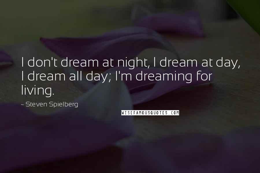 Steven Spielberg Quotes: I don't dream at night, I dream at day, I dream all day; I'm dreaming for living.