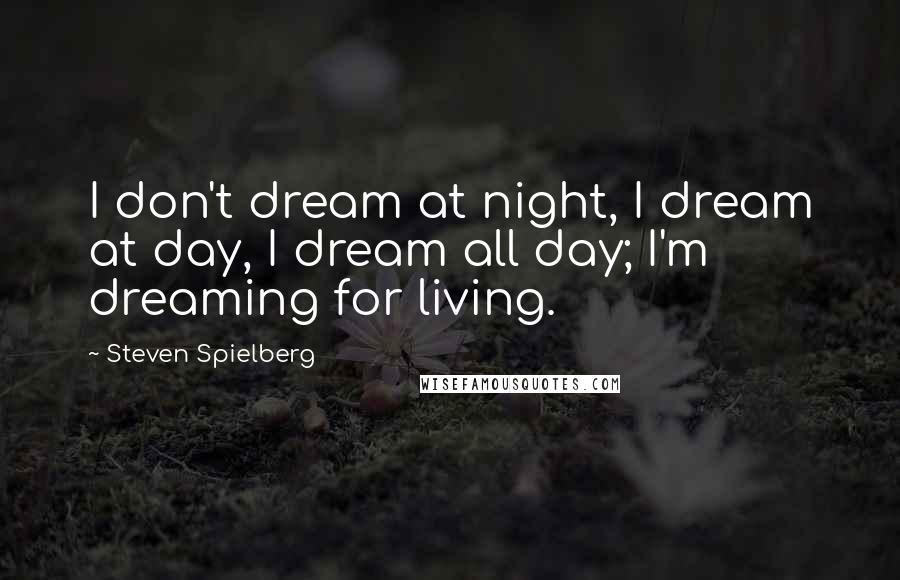 Steven Spielberg Quotes: I don't dream at night, I dream at day, I dream all day; I'm dreaming for living.