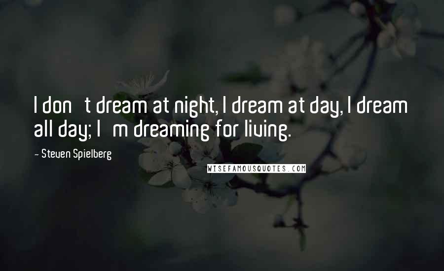 Steven Spielberg Quotes: I don't dream at night, I dream at day, I dream all day; I'm dreaming for living.