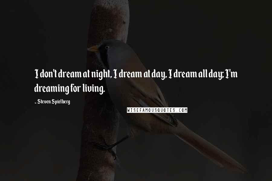 Steven Spielberg Quotes: I don't dream at night, I dream at day, I dream all day; I'm dreaming for living.