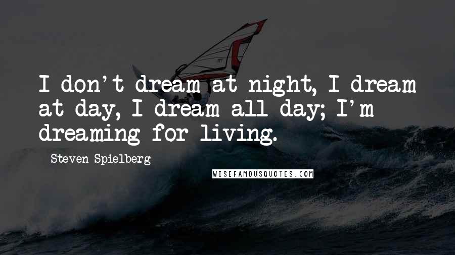 Steven Spielberg Quotes: I don't dream at night, I dream at day, I dream all day; I'm dreaming for living.