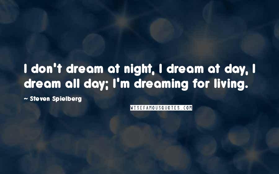 Steven Spielberg Quotes: I don't dream at night, I dream at day, I dream all day; I'm dreaming for living.