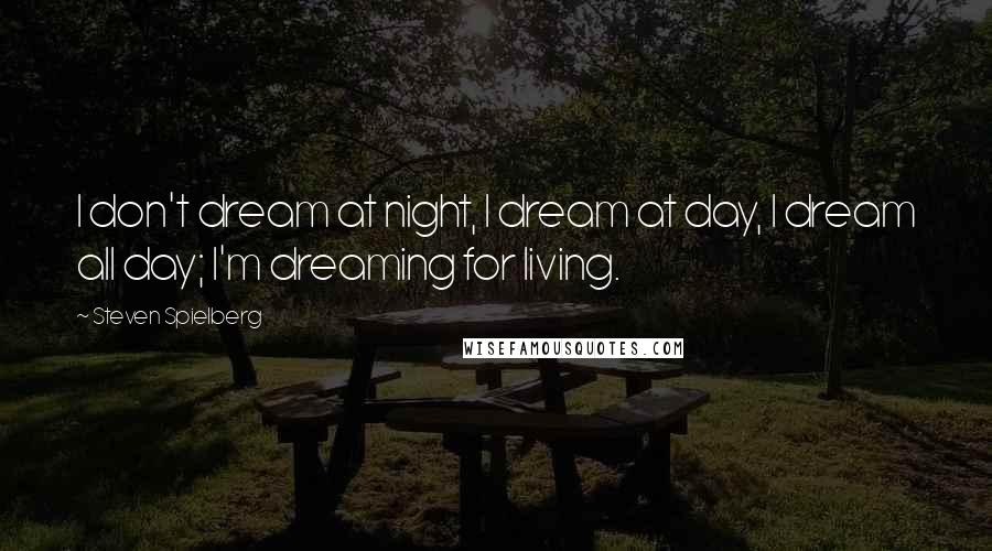 Steven Spielberg Quotes: I don't dream at night, I dream at day, I dream all day; I'm dreaming for living.