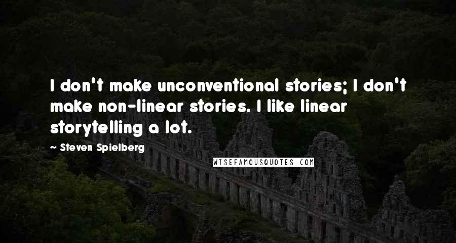 Steven Spielberg Quotes: I don't make unconventional stories; I don't make non-linear stories. I like linear storytelling a lot.