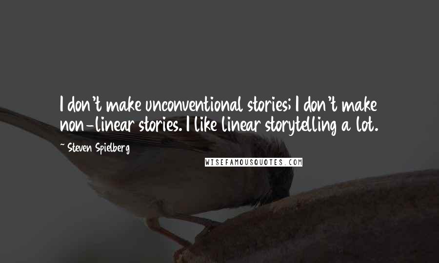 Steven Spielberg Quotes: I don't make unconventional stories; I don't make non-linear stories. I like linear storytelling a lot.