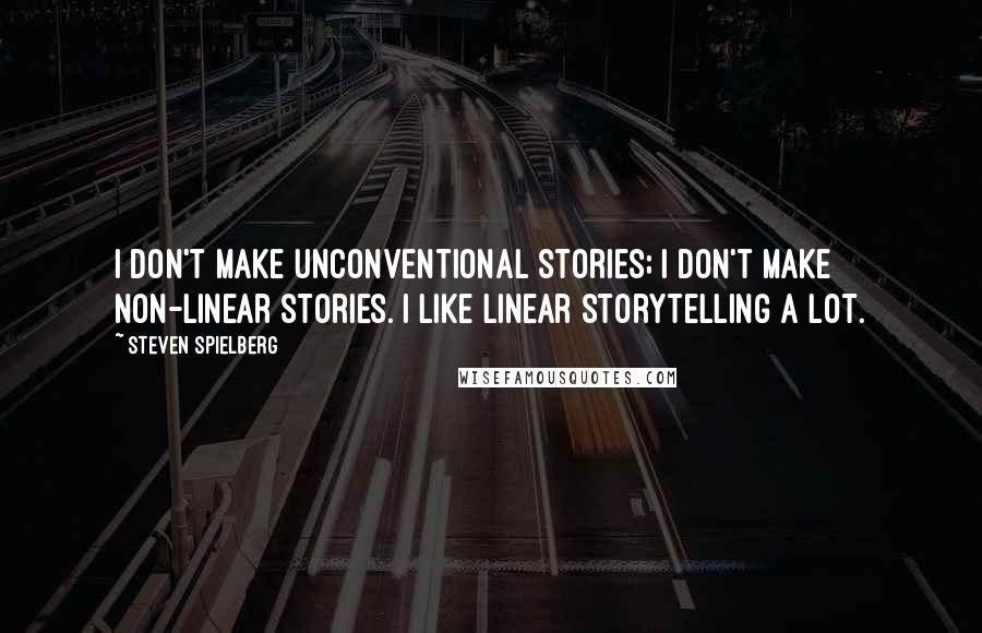 Steven Spielberg Quotes: I don't make unconventional stories; I don't make non-linear stories. I like linear storytelling a lot.