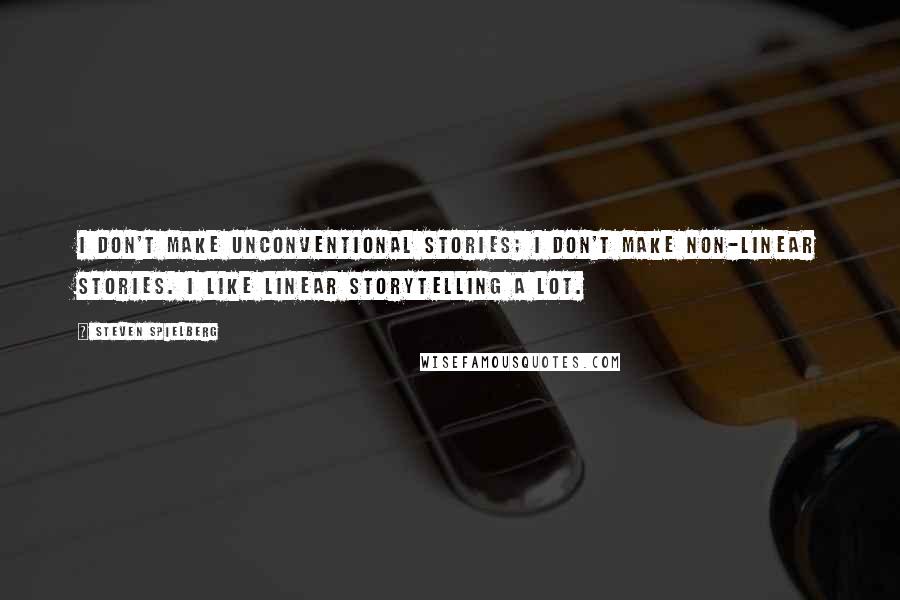 Steven Spielberg Quotes: I don't make unconventional stories; I don't make non-linear stories. I like linear storytelling a lot.