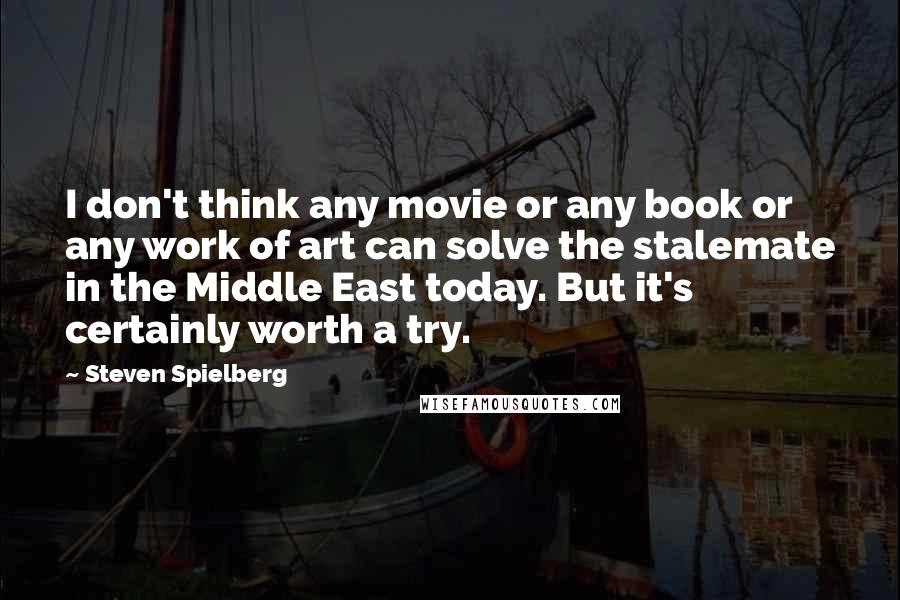 Steven Spielberg Quotes: I don't think any movie or any book or any work of art can solve the stalemate in the Middle East today. But it's certainly worth a try.