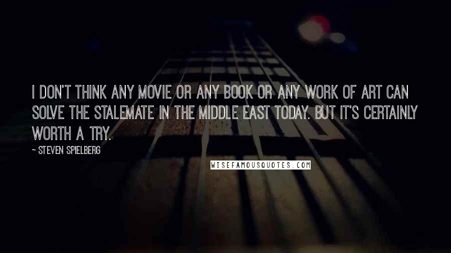 Steven Spielberg Quotes: I don't think any movie or any book or any work of art can solve the stalemate in the Middle East today. But it's certainly worth a try.