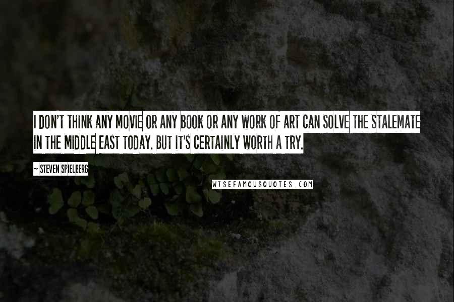 Steven Spielberg Quotes: I don't think any movie or any book or any work of art can solve the stalemate in the Middle East today. But it's certainly worth a try.