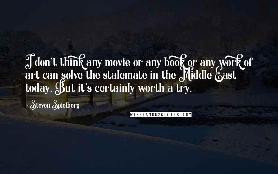 Steven Spielberg Quotes: I don't think any movie or any book or any work of art can solve the stalemate in the Middle East today. But it's certainly worth a try.