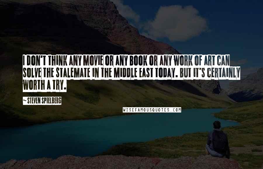 Steven Spielberg Quotes: I don't think any movie or any book or any work of art can solve the stalemate in the Middle East today. But it's certainly worth a try.