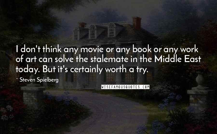 Steven Spielberg Quotes: I don't think any movie or any book or any work of art can solve the stalemate in the Middle East today. But it's certainly worth a try.