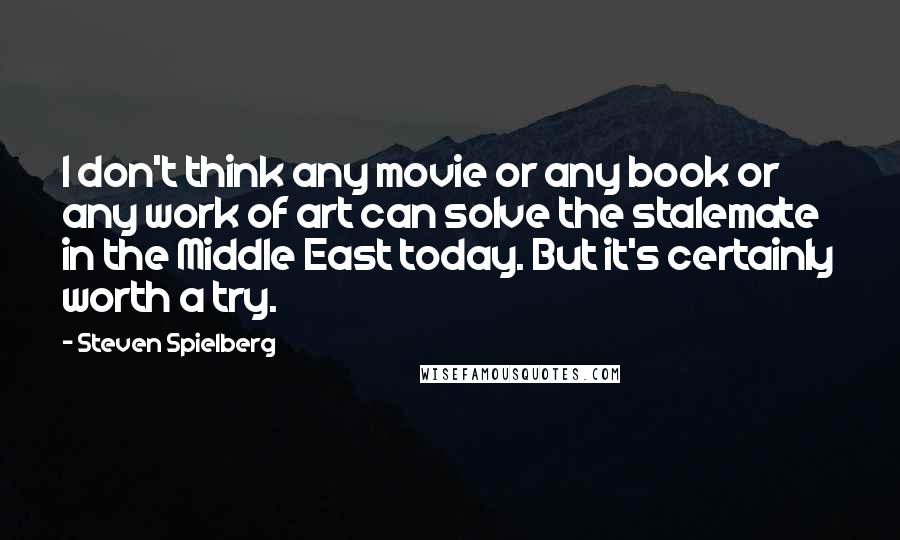 Steven Spielberg Quotes: I don't think any movie or any book or any work of art can solve the stalemate in the Middle East today. But it's certainly worth a try.