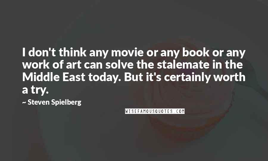 Steven Spielberg Quotes: I don't think any movie or any book or any work of art can solve the stalemate in the Middle East today. But it's certainly worth a try.