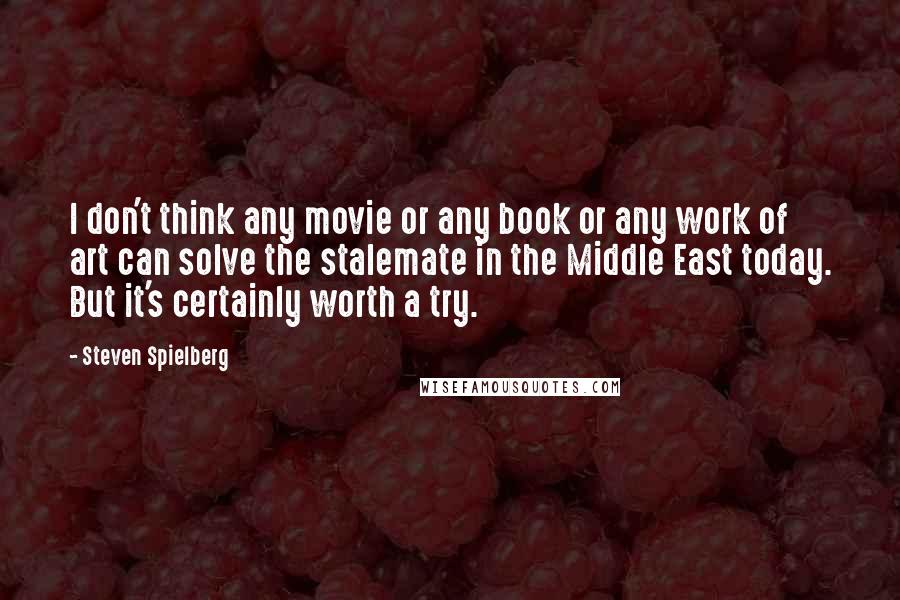 Steven Spielberg Quotes: I don't think any movie or any book or any work of art can solve the stalemate in the Middle East today. But it's certainly worth a try.